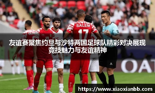 友谊赛聚焦约旦与沙特两国足球队精彩对决展现竞技魅力与友谊精神